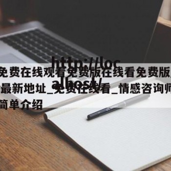 在线免费在线观看免费版在线看免费版_wwwyw最新地址_免费在线看_情感咨询师免费的简单介绍