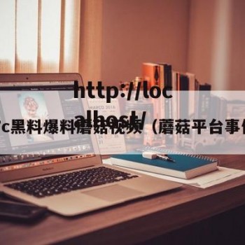 17c黑料爆料蘑菇视频（蘑菇平台事件）