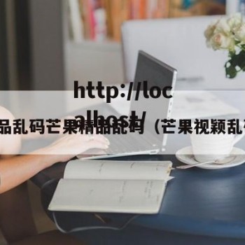 产品乱码芒果精品乱码（芒果视颖乱码）