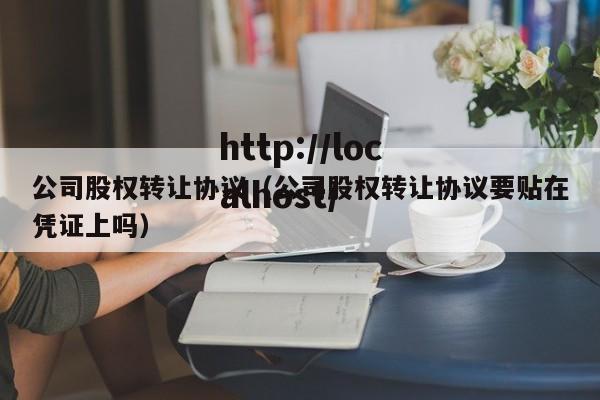 公司股权转让协议（公司股权转让协议要贴在凭证上吗）