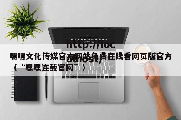 嘿嘿文化传媒官方网站免费在线看网页版官方(“嘿嘿连载官网”)
