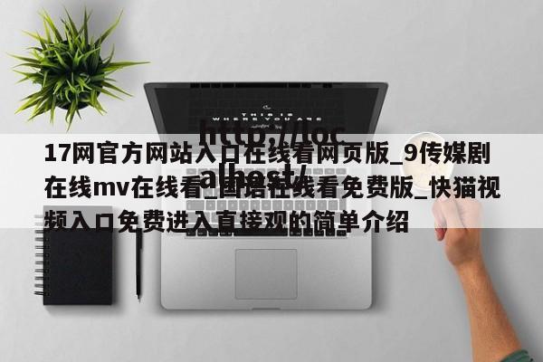 17网官方网站入口在线看网页版_9传媒剧在线mv在线看_国语在线看免费版_快猫视频入口免费进入直接观的简单介绍